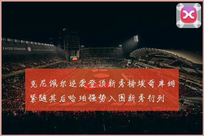 克尼佩尔逆袭登顶新秀榜埃奇库姆紧随其后哈珀强势入围新秀行列