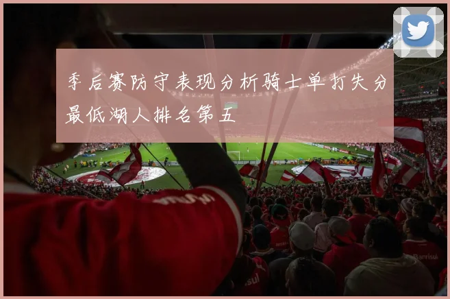 季后赛防守表现分析骑士单打失分最低湖人排名第五