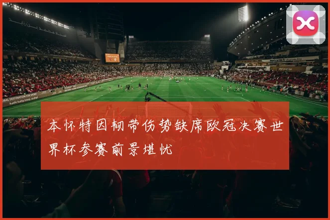 本怀特因韧带伤势缺席欧冠决赛世界杯参赛前景堪忧