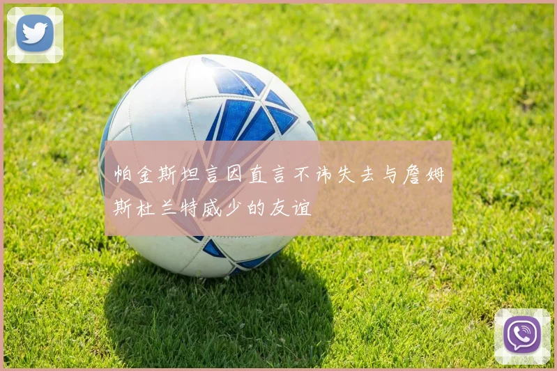 帕金斯坦言因直言不讳失去与詹姆斯杜兰特威少的友谊