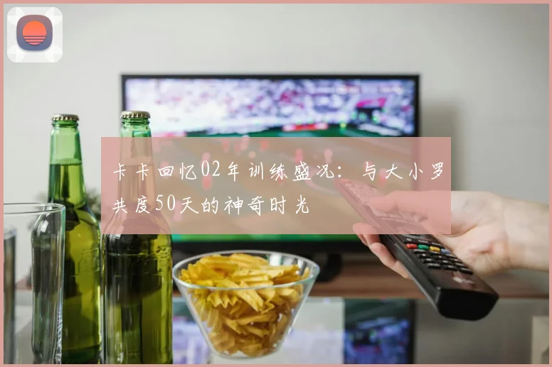卡卡回忆02年训练盛况：与大小罗共度50天的神奇时光