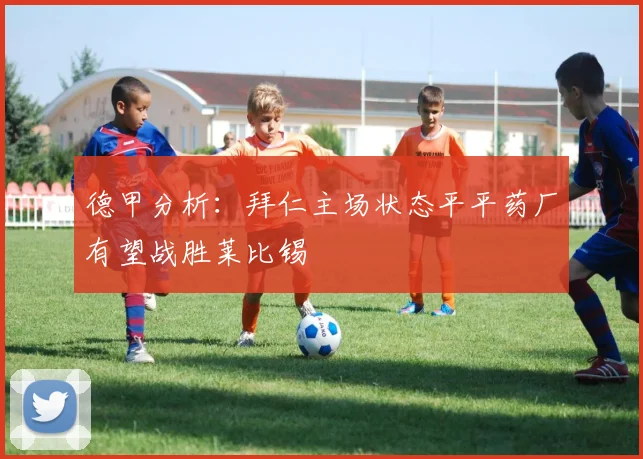 德甲分析：拜仁主场状态平平药厂有望战胜莱比锡