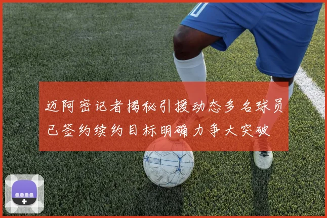迈阿密记者揭秘引援动态多名球员已签约续约目标明确力争大突破