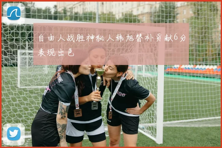 自由人战胜神秘人韩旭替补贡献6分表现出色