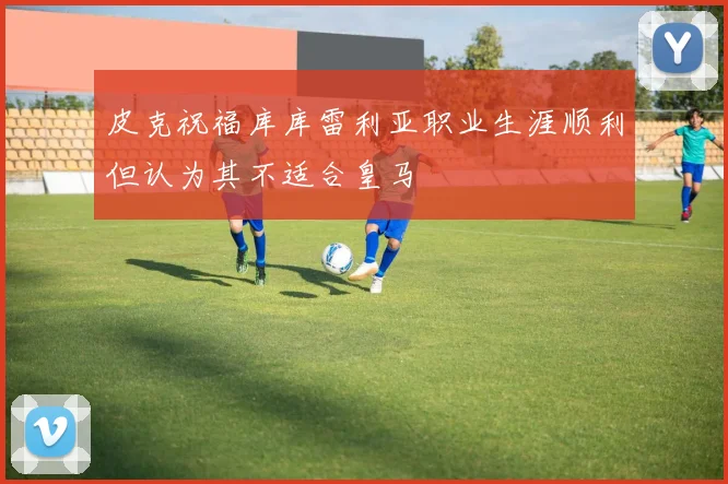 皮克祝福库库雷利亚职业生涯顺利但认为其不适合皇马