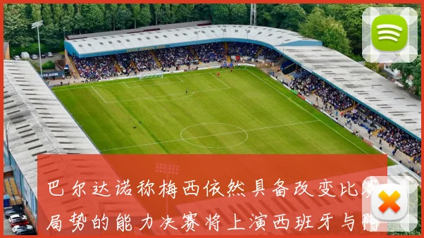 巴尔达诺称梅西依然具备改变比赛局势的能力决赛将上演西班牙与阿根廷对决