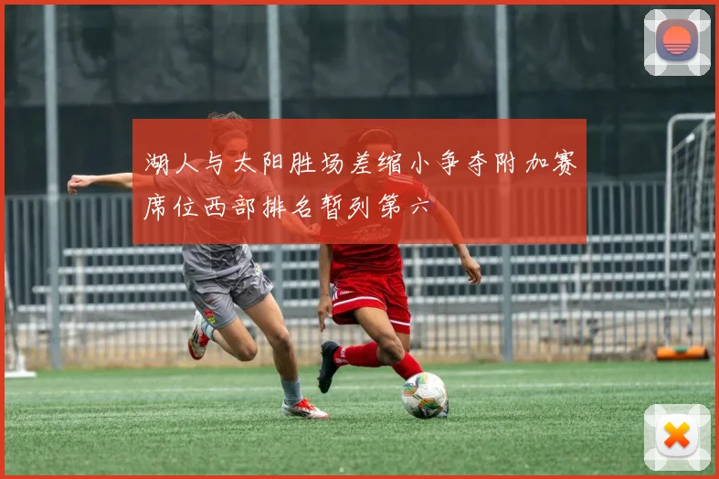 湖人与太阳胜场差缩小争夺附加赛席位西部排名暂列第六