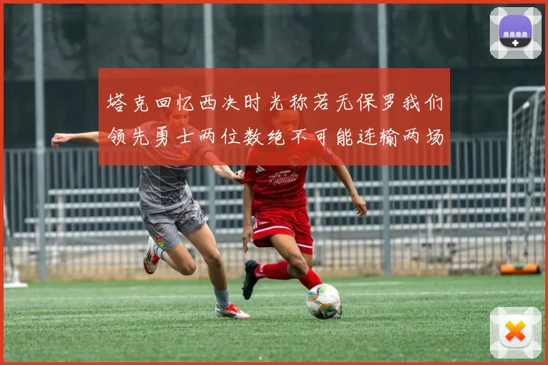 塔克回忆西决时光称若无保罗我们领先勇士两位数绝不可能连输两场