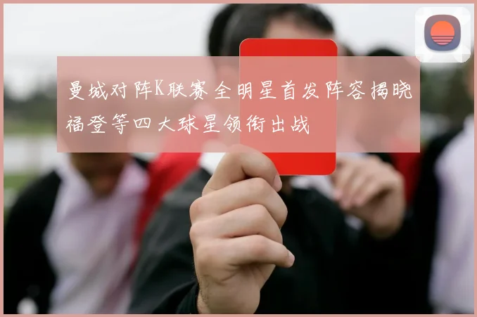 曼城对阵K联赛全明星首发阵容揭晓福登等四大球星领衔出战