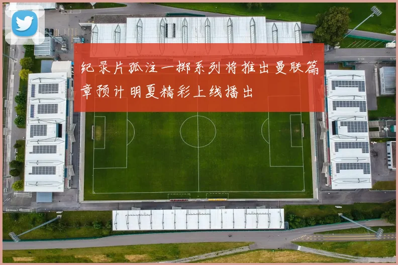 纪录片孤注一掷系列将推出曼联篇章预计明夏精彩上线播出