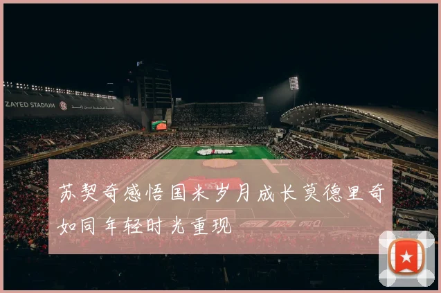 苏契奇感悟国米岁月成长莫德里奇如同年轻时光重现
