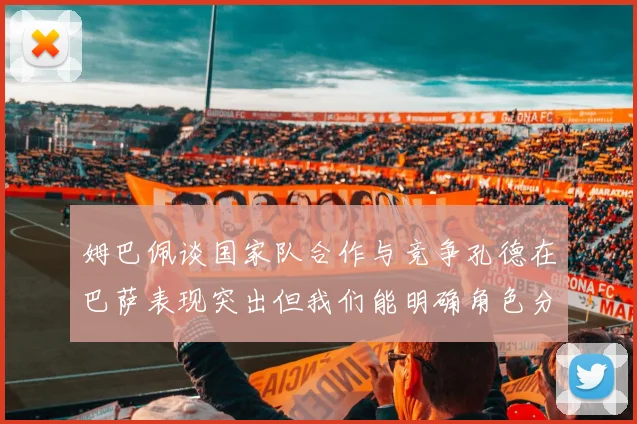 姆巴佩谈国家队合作与竞争孔德在巴萨表现突出但我们能明确角色分工