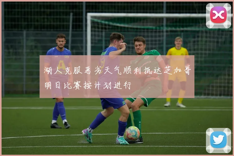 湖人克服恶劣天气顺利抵达芝加哥明日比赛按计划进行