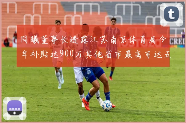 同曦董事长透露江苏南京体育局今年补贴达900万其他省市最高可达五千万