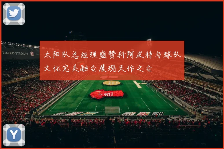 太阳队总经理盛赞科阿皮特与球队文化完美融合展现天作之合