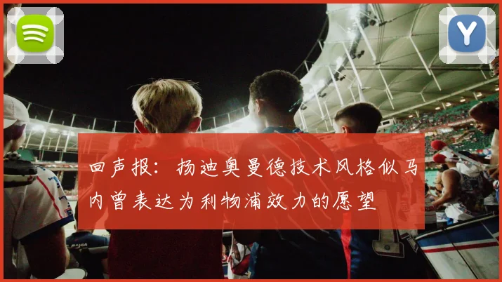 回声报：扬迪奥曼德技术风格似马内曾表达为利物浦效力的愿望