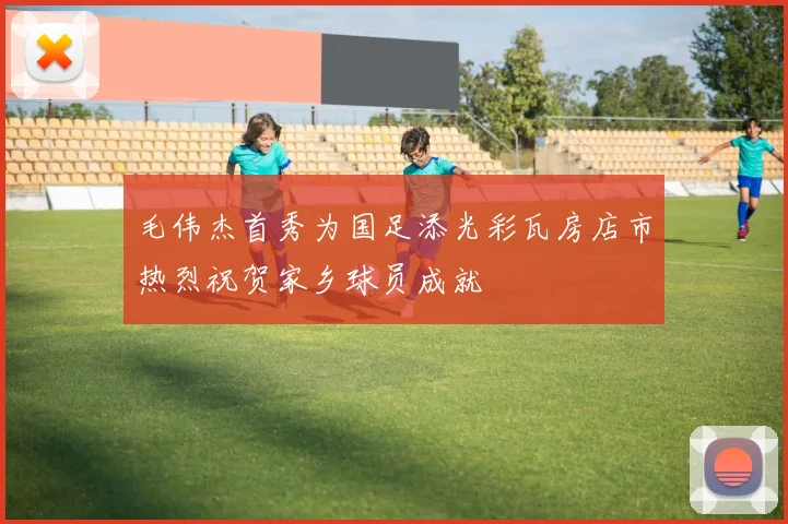 毛伟杰首秀为国足添光彩瓦房店市热烈祝贺家乡球员成就