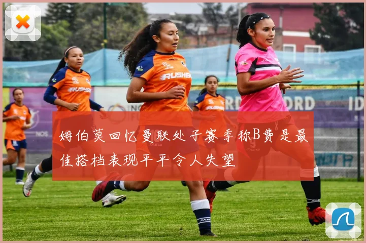 姆伯莫回忆曼联处子赛季称B费是最佳搭档表现平平令人失望