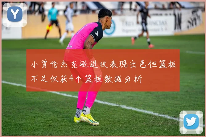 小贾伦杰克逊进攻表现出色但篮板不足仅获4个篮板数据分析