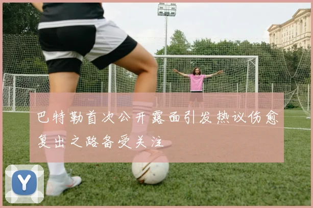 巴特勒首次公开露面引发热议伤愈复出之路备受关注