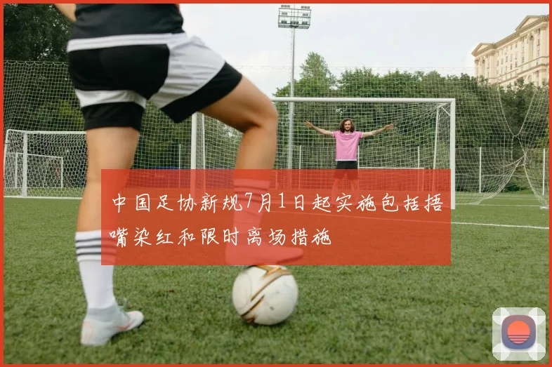 中国足协新规7月1日起实施包括捂嘴染红和限时离场措施