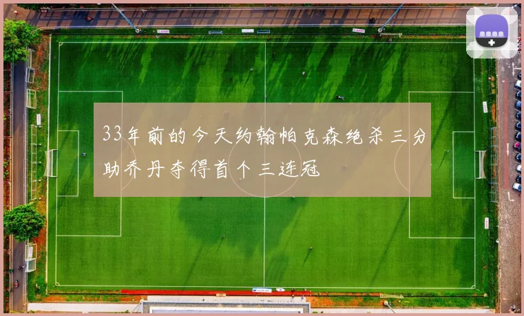 33年前的今天约翰帕克森绝杀三分助乔丹夺得首个三连冠