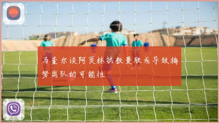 马奎尔谈阿莫林执教曼联或导致梅努离队的可能性
