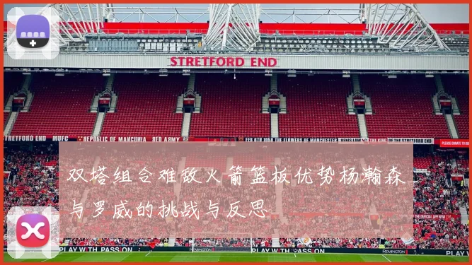 双塔组合难敌火箭篮板优势杨瀚森与罗威的挑战与反思