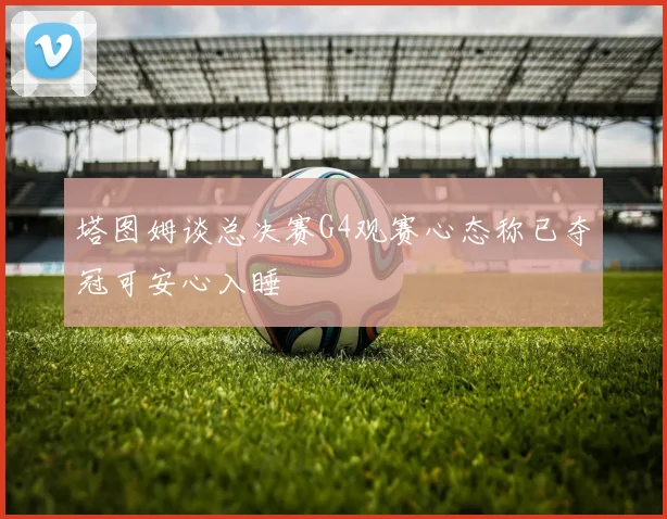 塔图姆谈总决赛G4观赛心态称已夺冠可安心入睡