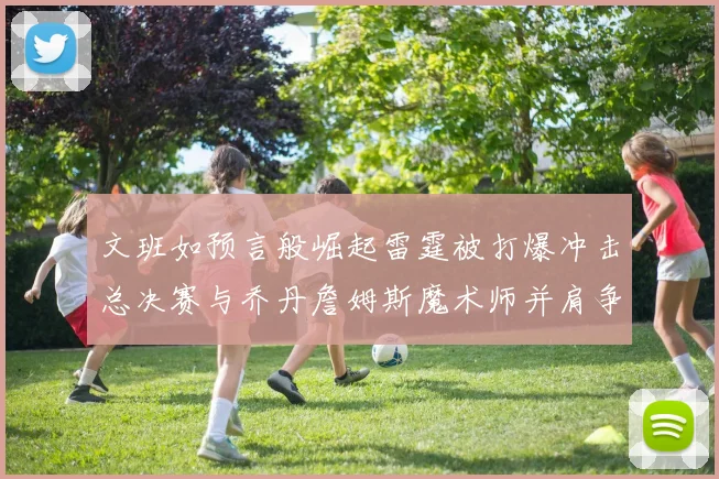 文班如预言般崛起雷霆被打爆冲击总决赛与乔丹詹姆斯魔术师并肩争首冠