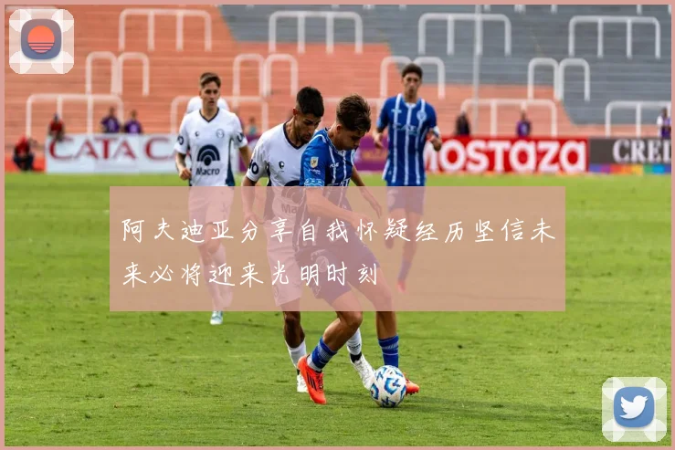 阿夫迪亚分享自我怀疑经历坚信未来必将迎来光明时刻