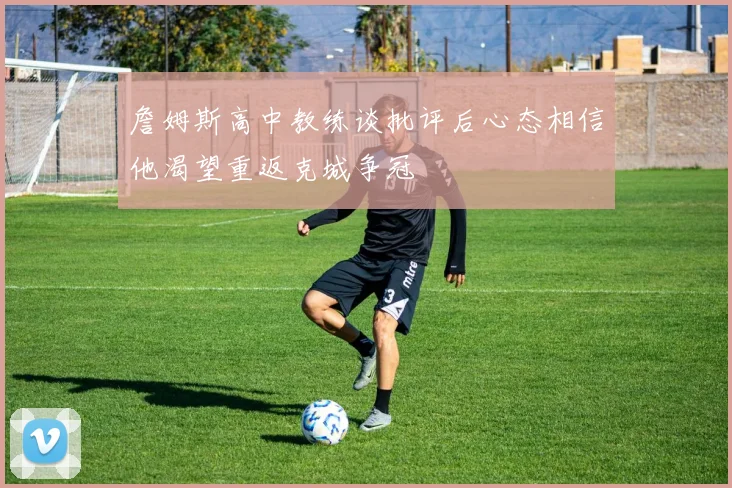 詹姆斯高中教练谈批评后心态相信他渴望重返克城争冠
