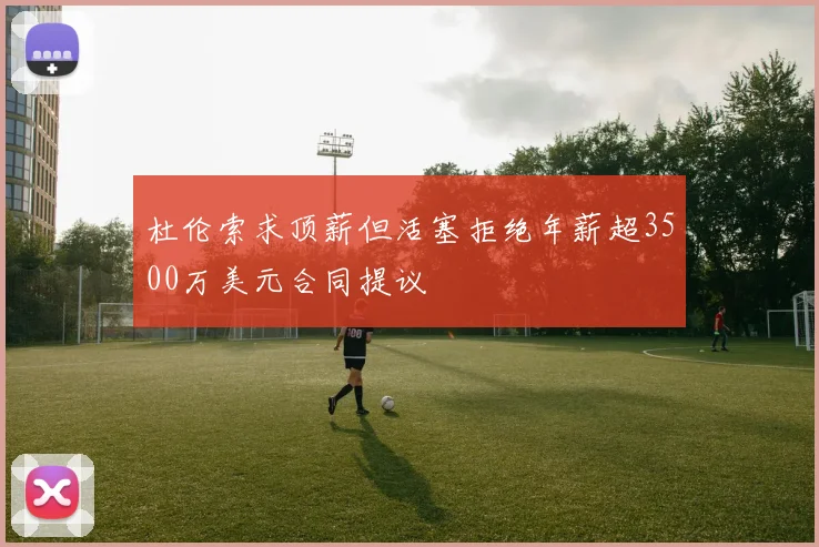 杜伦索求顶薪但活塞拒绝年薪超3500万美元合同提议