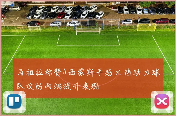 马祖拉称赞A西蒙斯手感火热助力球队攻防两端提升表现