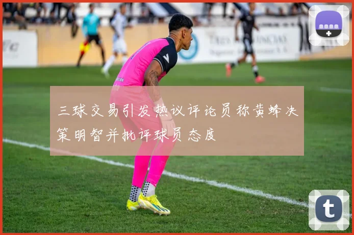 三球交易引发热议评论员称黄蜂决策明智并批评球员态度