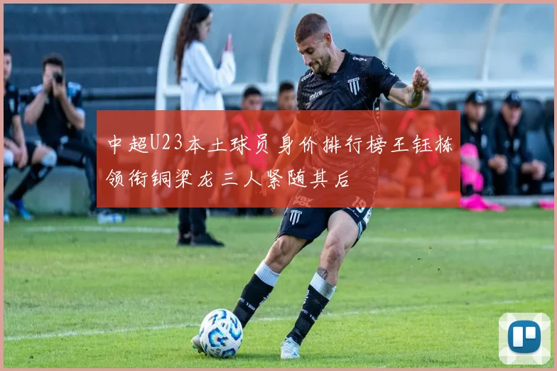 中超U23本土球员身价排行榜王钰栋领衔铜梁龙三人紧随其后